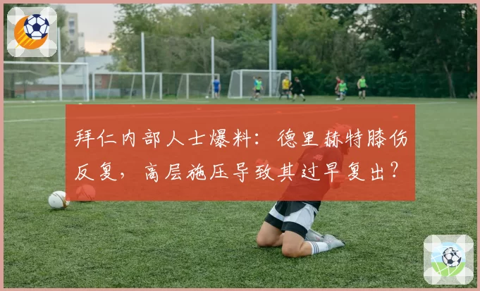 拜仁内部人士爆料:德里赫特膝伤反复,高层施压导致其过早复出?