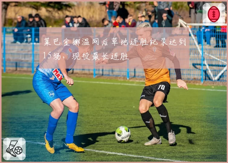 莱巴金娜温网后草地连胜纪录达到15场，现役最长连胜