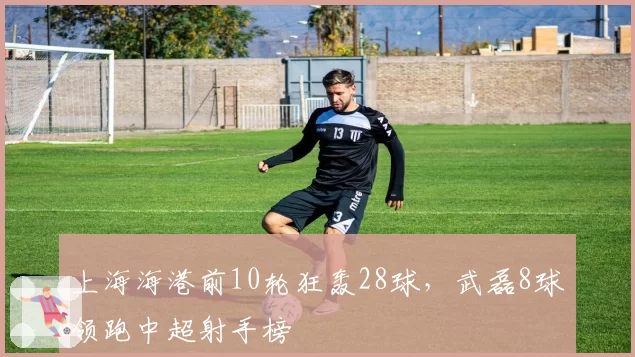上海海港前10轮狂轰28球，武磊8球领跑中超射手榜