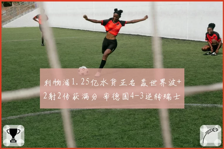 利物浦1.25亿水货正名 轰世界波+2射2传获满分 率德国4-3逆转瑞士