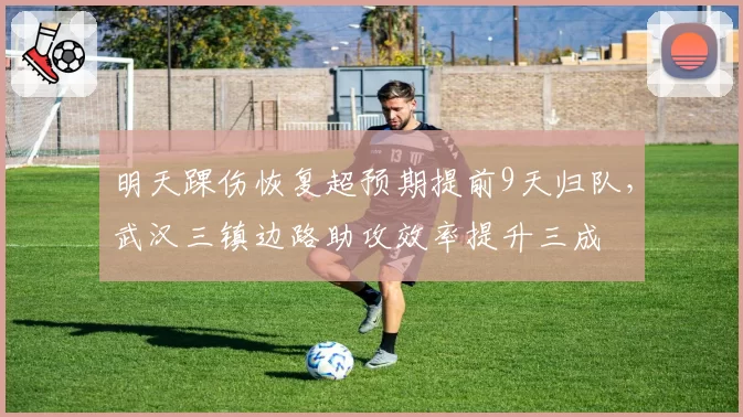 明天踝伤恢复超预期提前9天归队，武汉三镇边路助攻效率提升三成