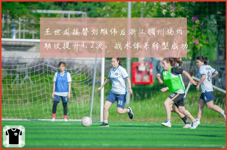 王世龙接替刘维伟后浙江稠州场均助攻提升4.2次，战术体系转型成功