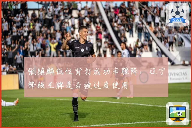 张镇麟低位背打成功率骤降，辽宁锋线王牌是否被过度使用