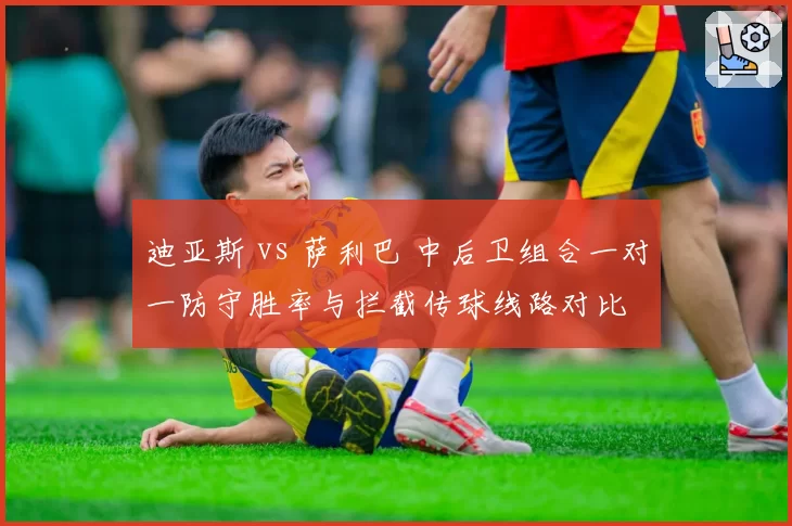 迪亚斯 vs 萨利巴 中后卫组合一对一防守胜率与拦截传球线路对比