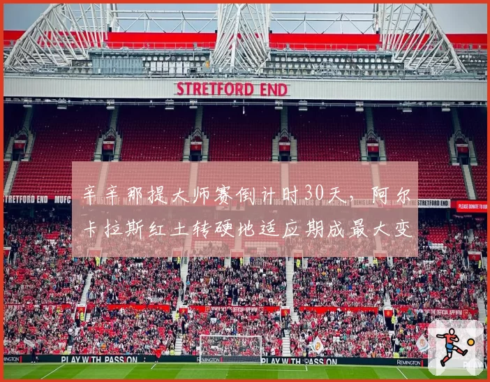 辛辛那提大师赛倒计时30天,阿尔卡拉斯红土转硬地适应期成最大变数