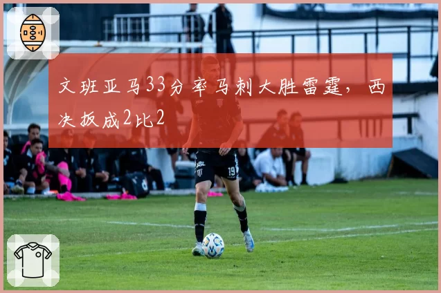 文班亚马33分率马刺大胜雷霆，西决扳成2比2