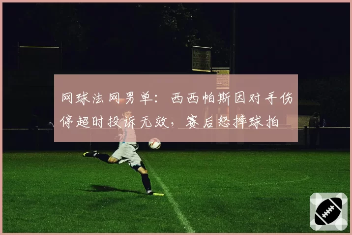 网球法网男单:西西帕斯因对手伤停超时投诉无效,赛后怒摔球拍